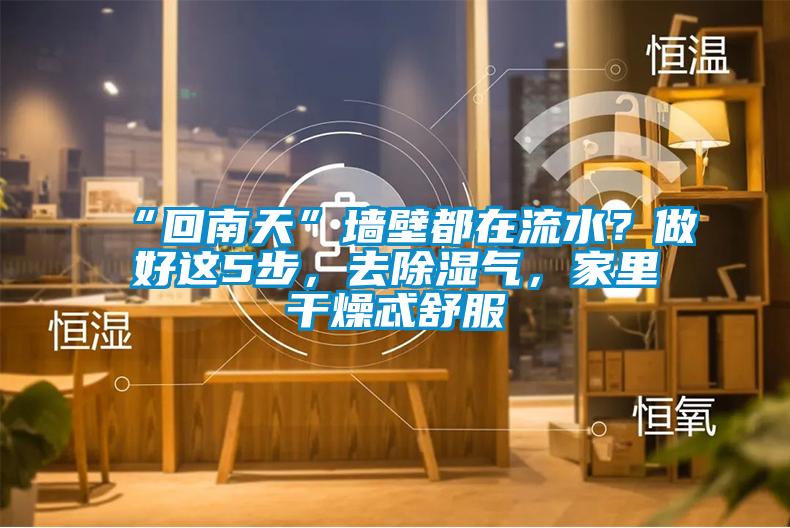 “回南天”墻壁都在流水？做好這5步，去除濕氣，家里干燥忒舒服