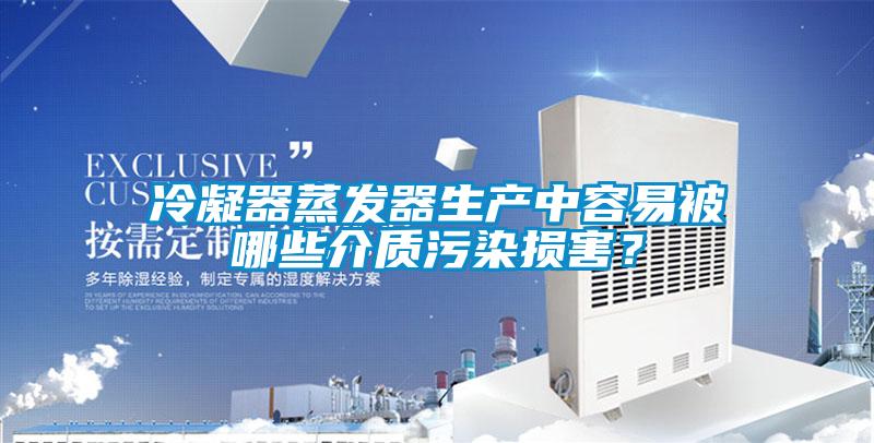 冷凝器蒸發(fā)器生產(chǎn)中容易被哪些介質(zhì)污染損害？