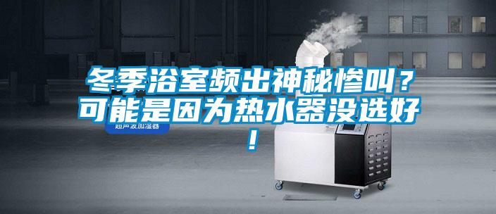 冬季浴室頻出神秘慘叫？可能是因為熱水器沒選好！
