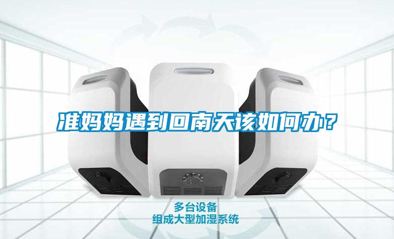 準(zhǔn)媽媽遇到回南天該如何辦？