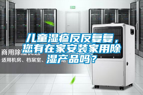 兒童濕疹反反復(fù)復(fù)，您有在家安裝家用除濕產(chǎn)品嗎？
