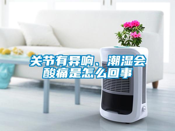 關(guān)節(jié)有異響、潮濕會酸痛是怎么回事
