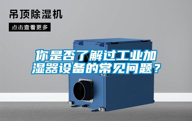 你是否了解過工業(yè)加濕器設(shè)備的常見問題？