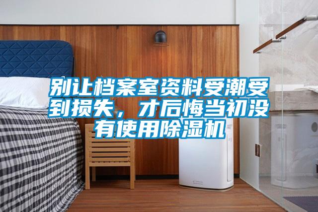別讓檔案室資料受潮受到損失，才后悔當(dāng)初沒有使用除濕機(jī)