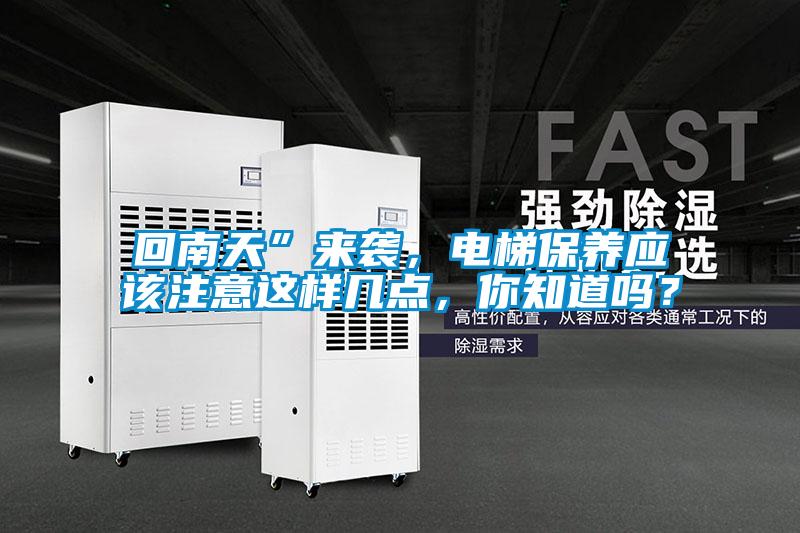 回南天”來襲，電梯保養(yǎng)應(yīng)該注意這樣幾點(diǎn)，你知道嗎？