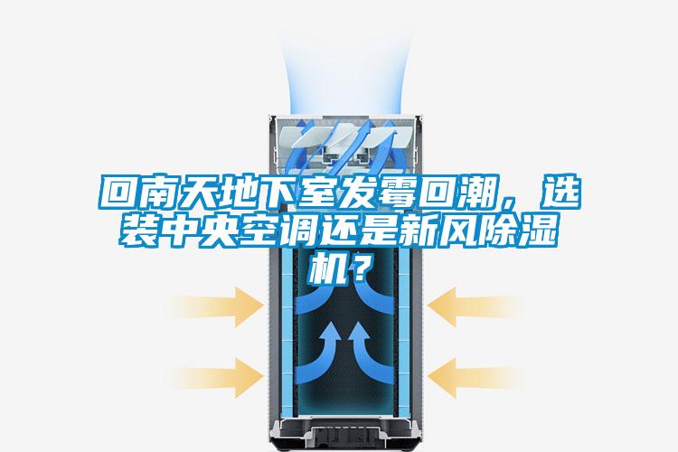 回南天地下室發(fā)霉回潮，選裝中央空調還是新風除濕機？