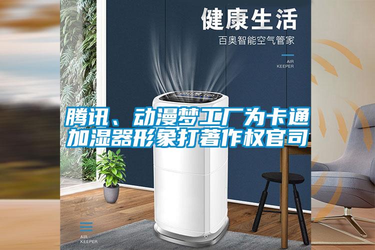 騰訊、動(dòng)漫夢(mèng)工廠為卡通加濕器形象打著作權(quán)官司