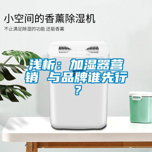 淺析：加濕器營(yíng)銷(xiāo) 與品牌誰(shuí)先行？