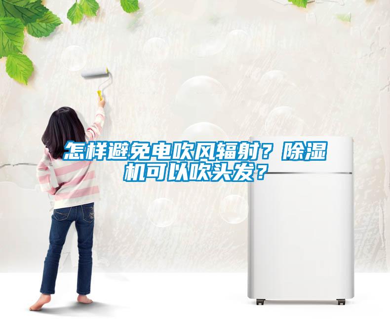 怎樣避免電吹風(fēng)輻射？除濕機(jī)可以吹頭發(fā)？