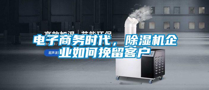 電子商務(wù)時代，除濕機企業(yè)如何挽留客戶