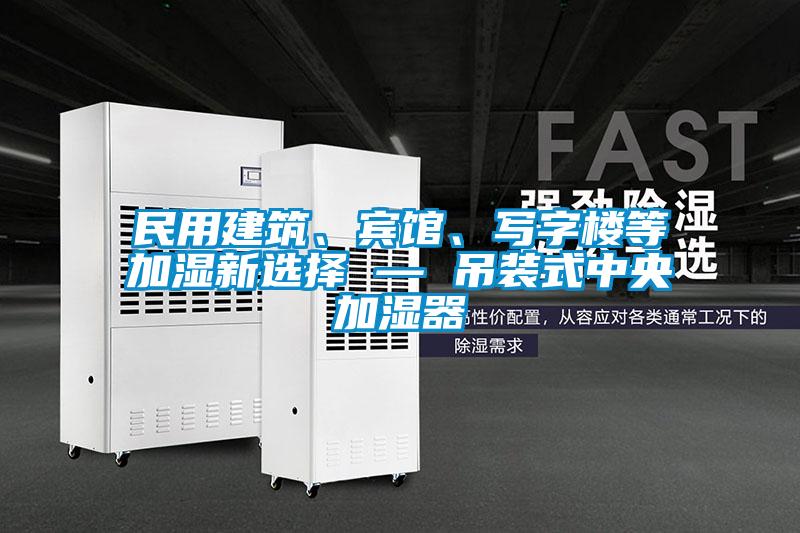 民用建筑、賓館、寫字樓等加濕新選擇 — 吊裝式中央加濕器