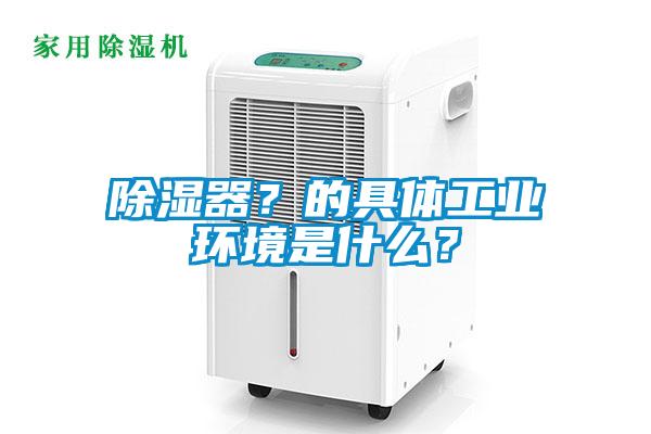 除濕器？的具體工業(yè)環(huán)境是什么？