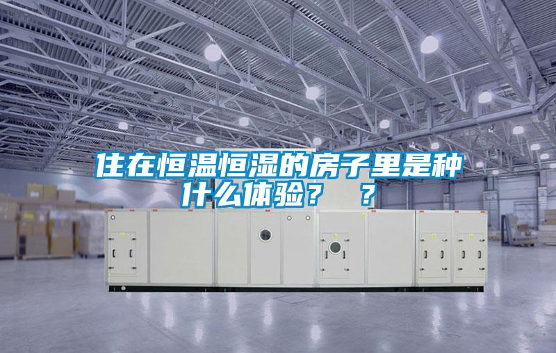 住在恒溫恒濕的房子里是種什么體驗(yàn)？ ？