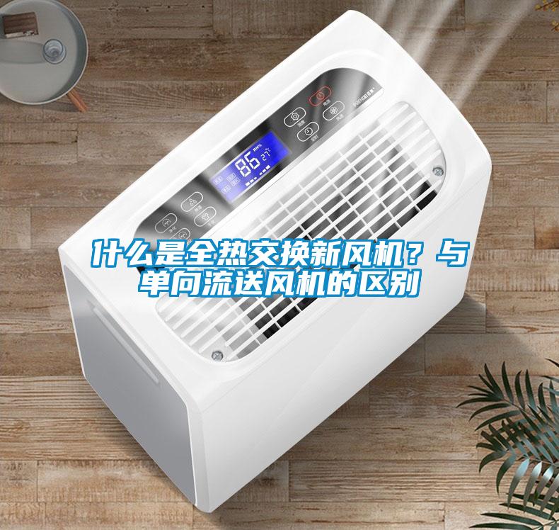 什么是全熱交換新風(fēng)機(jī)？與單向流送風(fēng)機(jī)的區(qū)別