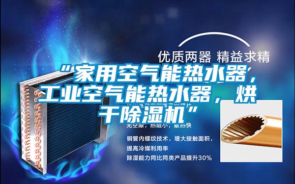 “家用空氣能熱水器，工業(yè)空氣能熱水器，烘干除濕機”