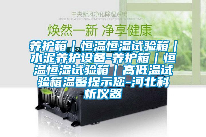 養(yǎng)護箱｜恒溫恒濕試驗箱｜水泥養(yǎng)護設備-養(yǎng)護箱｜恒溫恒濕試驗箱｜高低溫試驗箱溫馨提示您-河北科析儀器