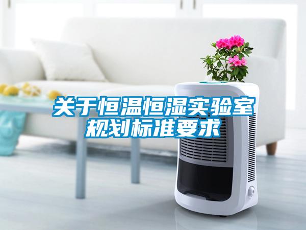關(guān)于恒溫恒濕實(shí)驗室規(guī)劃標(biāo)準(zhǔn)要求