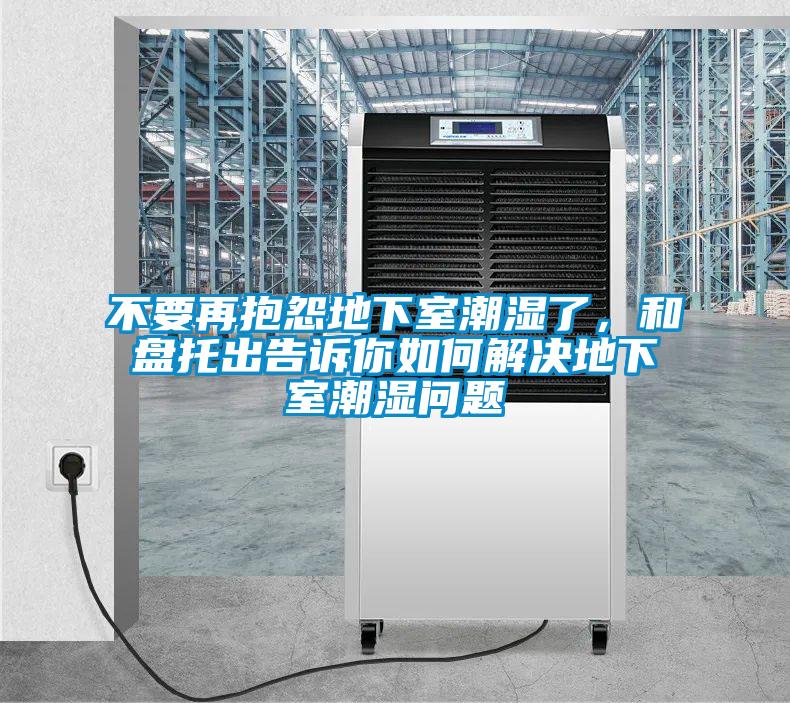不要再抱怨地下室潮濕了，和盤(pán)托出告訴你如何解決地下室潮濕問(wèn)題