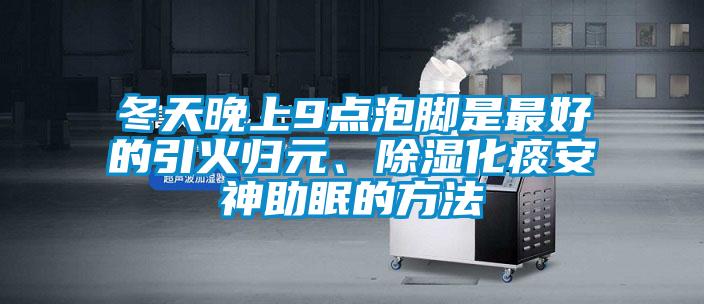 冬天晚上9點(diǎn)泡腳是最好的引火歸元、除濕化痰安神助眠的方法