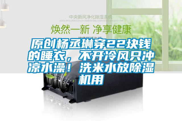 原創(chuàng)楊丞琳穿22塊錢的睡衣，不開冷風(fēng)只沖涼水澡！洗米水放除濕機(jī)用
