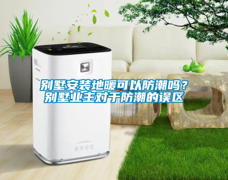 別墅安裝地暖可以防潮嗎？別墅業(yè)主對于防潮的誤區(qū)