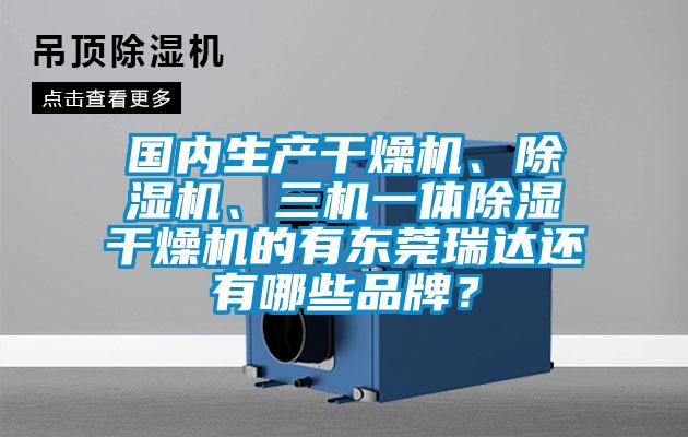 國(guó)內(nèi)生產(chǎn)干燥機(jī)、除濕機(jī)、三機(jī)一體除濕干燥機(jī)的有東莞瑞達(dá)還有哪些品牌？