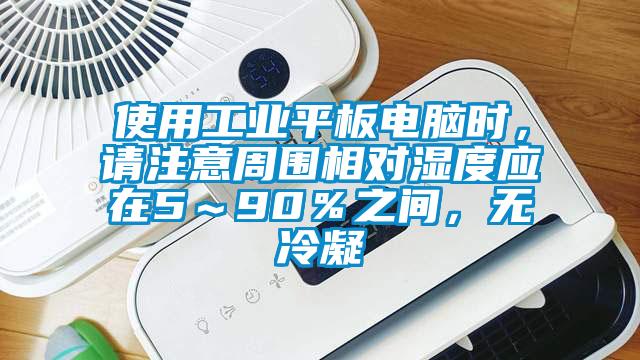 使用工業(yè)平板電腦時(shí)，請(qǐng)注意周?chē)鄬?duì)濕度應(yīng)在5～90％之間，無(wú)冷凝
