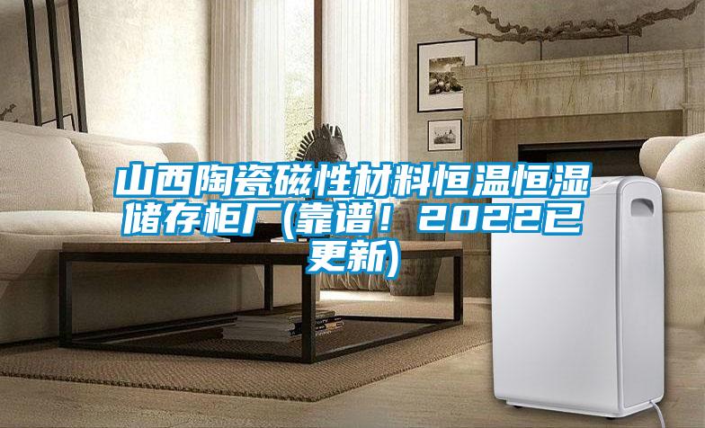 山西陶瓷磁性材料恒溫恒濕儲(chǔ)存柜廠(靠譜！2022已更新)