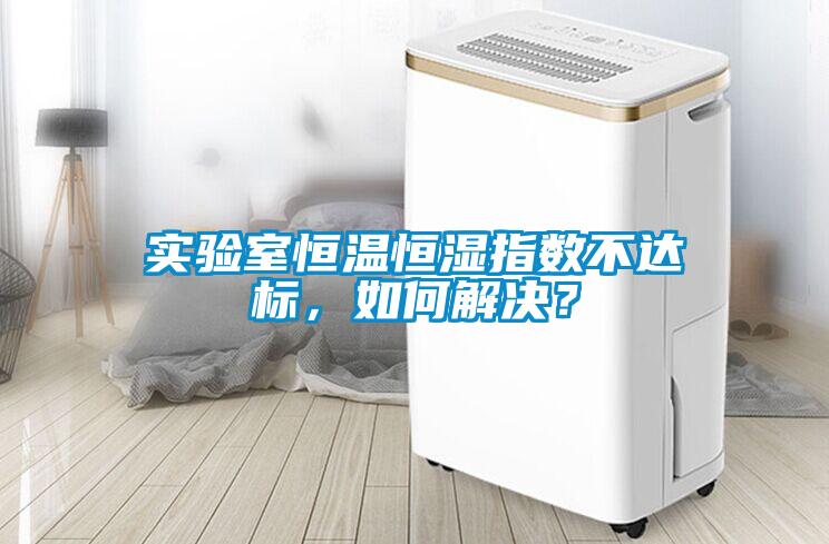 實驗室恒溫恒濕指數(shù)不達(dá)標(biāo)，如何解決？