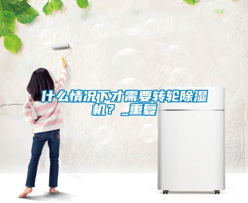 什么情況下才需要轉(zhuǎn)輪除濕機(jī)？_重復(fù)