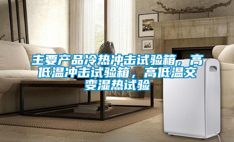 主要產(chǎn)品冷熱沖擊試驗箱，高低溫沖擊試驗箱，高低溫交變濕熱試驗