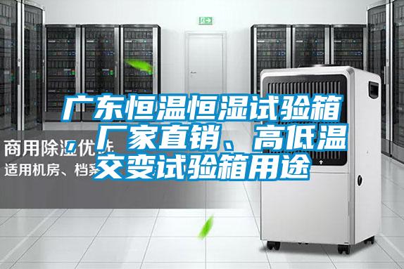 廣東恒溫恒濕試驗(yàn)箱，廠家直銷、高低溫交變?cè)囼?yàn)箱用途