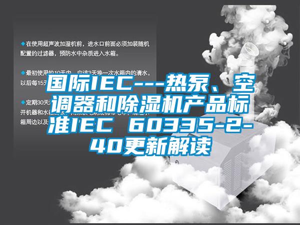 國際IEC---熱泵、空調(diào)器和除濕機產(chǎn)品標(biāo)準(zhǔn)IEC 60335-2-40更新解讀