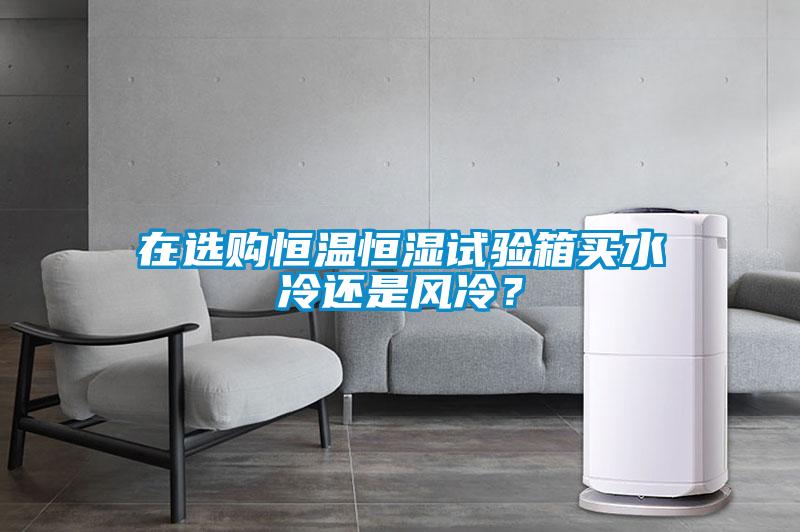 在選購(gòu)恒溫恒濕試驗(yàn)箱買(mǎi)水冷還是風(fēng)冷？