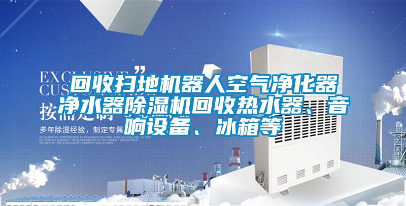 回收掃地機(jī)器人空氣凈化器凈水器除濕機(jī)回收熱水器、音響設(shè)備、冰箱等
