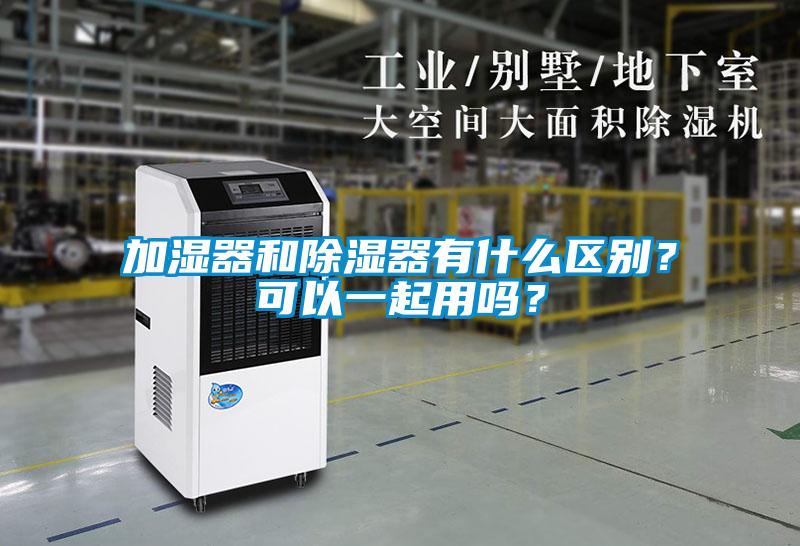 加濕器和除濕器有什么區(qū)別？可以一起用嗎？