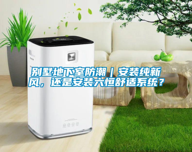 別墅地下室防潮｜安裝純新風(fēng)，還是安裝六恒舒適系統(tǒng)？