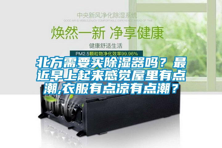 北方需要買除濕器嗎？最近早上起來感覺屋里有點潮,衣服有點涼有點潮？