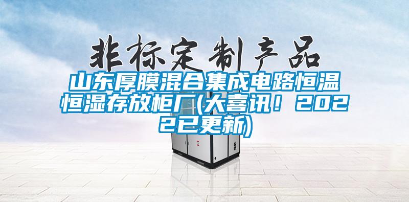 山東厚膜混合集成電路恒溫恒濕存放柜廠(大喜訊！2022已更新)
