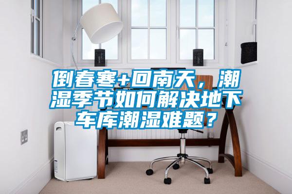倒春寒+回南天，潮濕季節(jié)如何解決地下車庫潮濕難題？