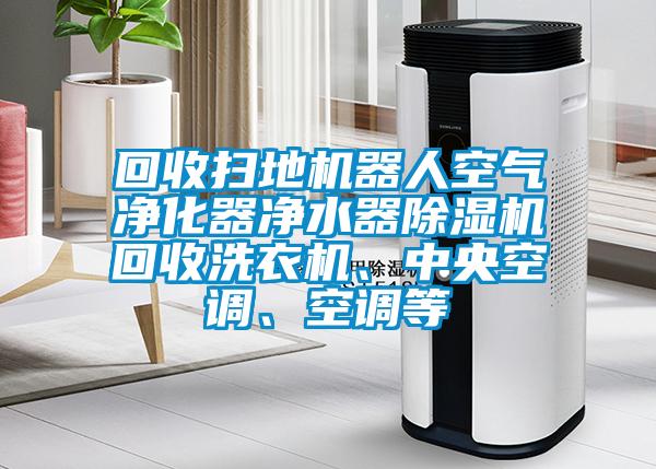 回收掃地機器人空氣凈化器凈水器除濕機回收洗衣機、中央空調(diào)、空調(diào)等