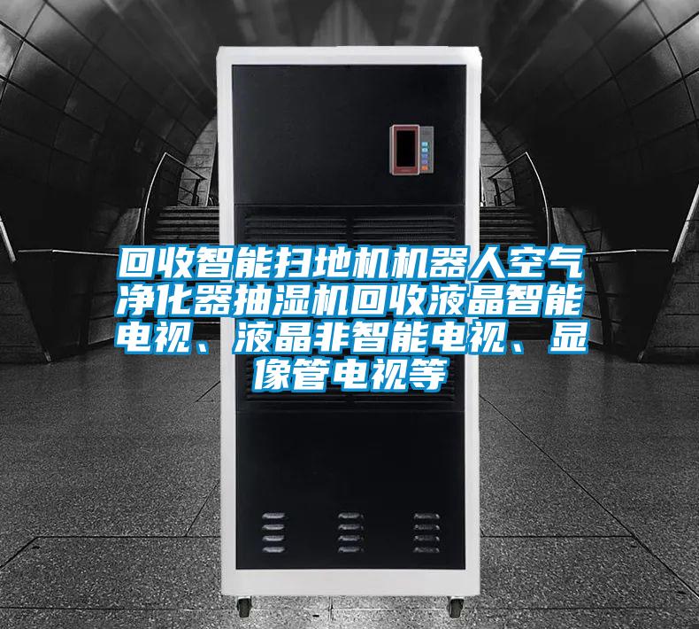 回收智能掃地機(jī)機(jī)器人空氣凈化器抽濕機(jī)回收液晶智能電視、液晶非智能電視、顯像管電視等