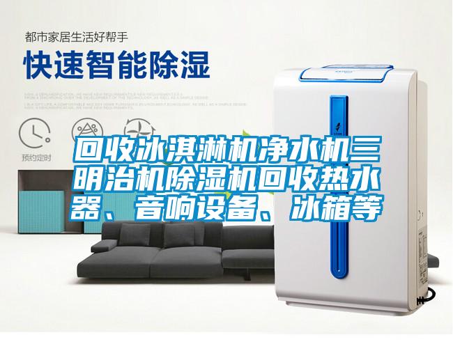 回收冰淇淋機凈水機三明治機除濕機回收熱水器、音響設(shè)備、冰箱等