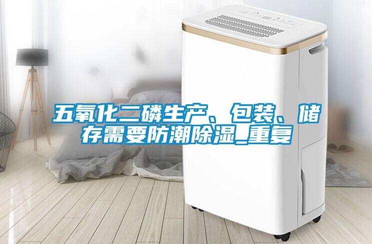 五氧化二磷生產(chǎn)、包裝、儲存需要防潮除濕_重復(fù)