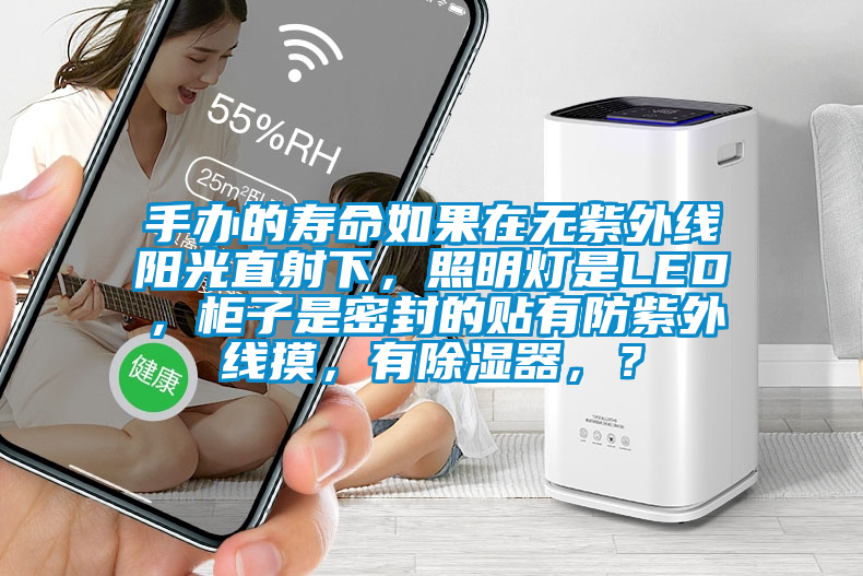 手辦的壽命如果在無(wú)紫外線陽(yáng)光直射下，照明燈是LED，柜子是密封的貼有防紫外線摸，有除濕器，？