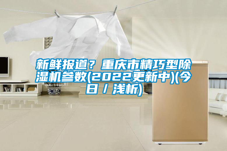 新鮮報(bào)道？重慶市精巧型除濕機(jī)參數(shù)(2022更新中)(今日／淺析)