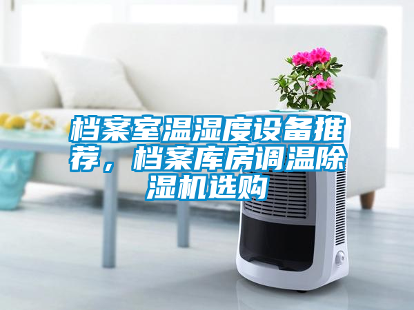 檔案室溫濕度設(shè)備推薦，檔案庫(kù)房調(diào)溫除濕機(jī)選購(gòu)