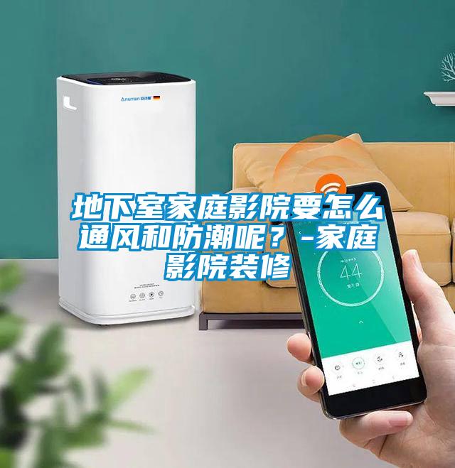 地下室家庭影院要怎么通風(fēng)和防潮呢？-家庭影院裝修
