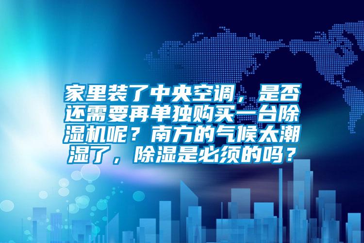 家里裝了中央空調(diào)，是否還需要再單獨(dú)購(gòu)買(mǎi)一臺(tái)除濕機(jī)呢？南方的氣候太潮濕了，除濕是必須的嗎？