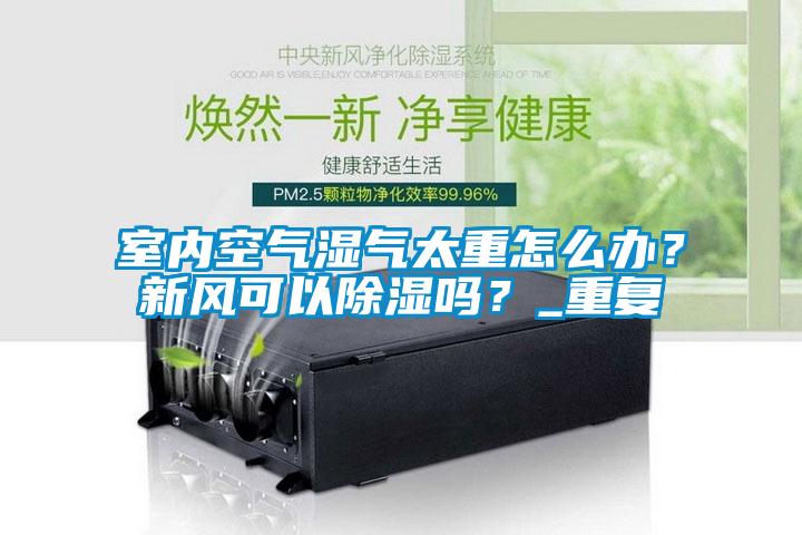 室內(nèi)空氣濕氣太重怎么辦？新風(fēng)可以除濕嗎？_重復(fù)